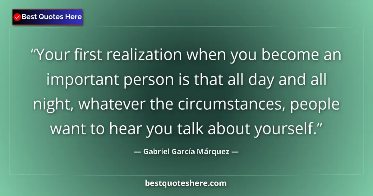 Quote by Gabriel García Márquez: Your first realization when you become an important person is that all day and all night, whatever t...