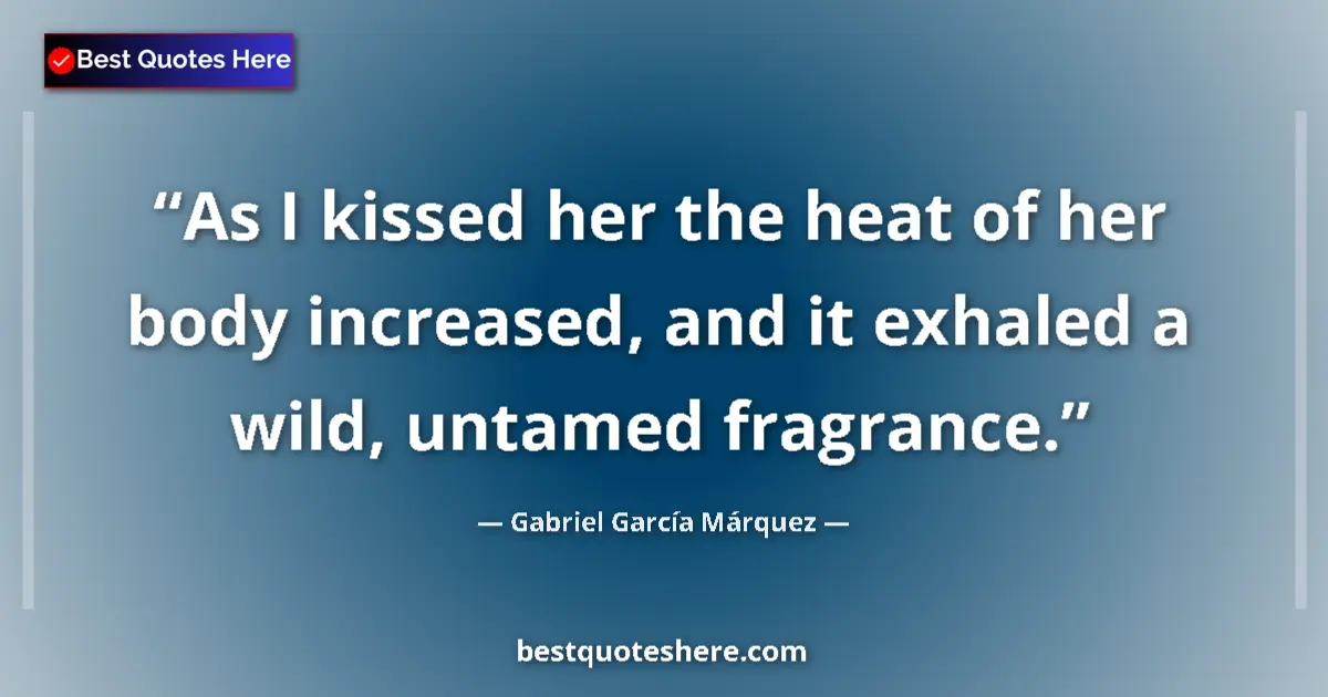 Quote by Gabriel García Márquez: As I kissed her the heat of her body increased, and it exhaled a wild, untamed fragrance....
