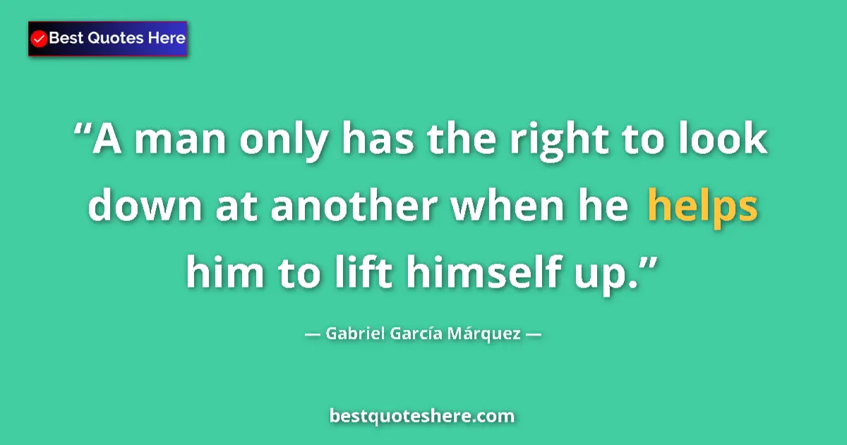 Quote by Gabriel García Márquez: A man only has the right to look down at another when he helps him to lift himself up....