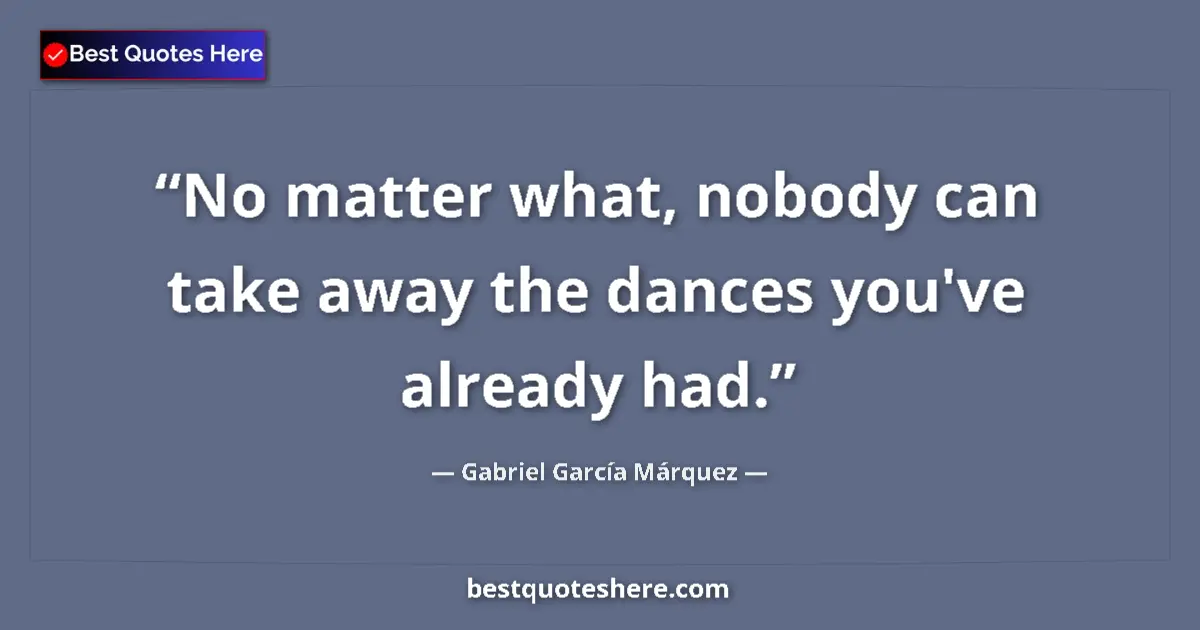 Quote by Gabriel García Márquez: No matter what, nobody can take away the dances you've already had....