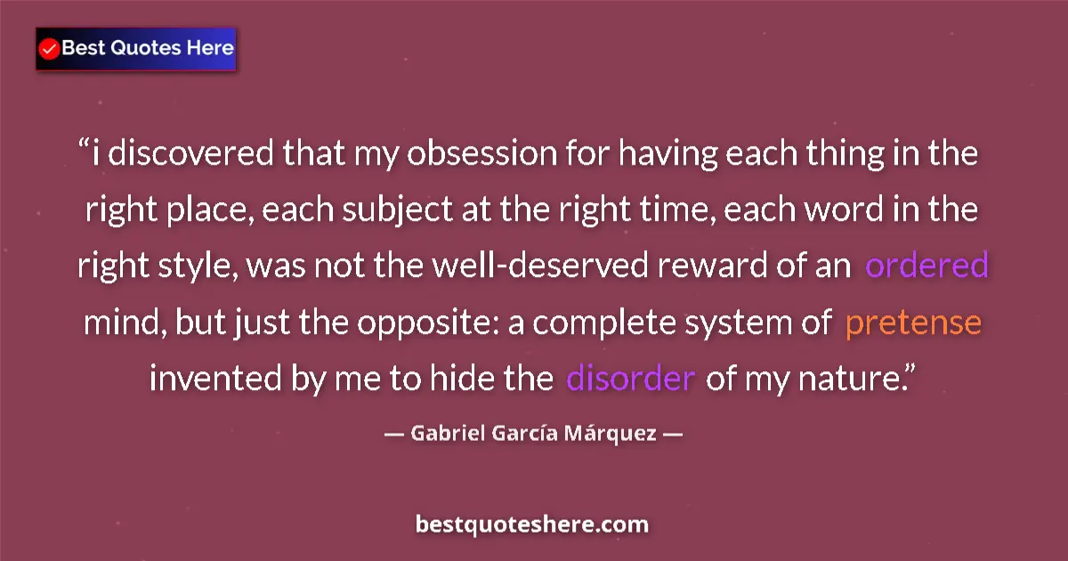 Quote by Gabriel García Márquez: i discovered that my obsession for having each thing in the right place, each subject at the right t...
