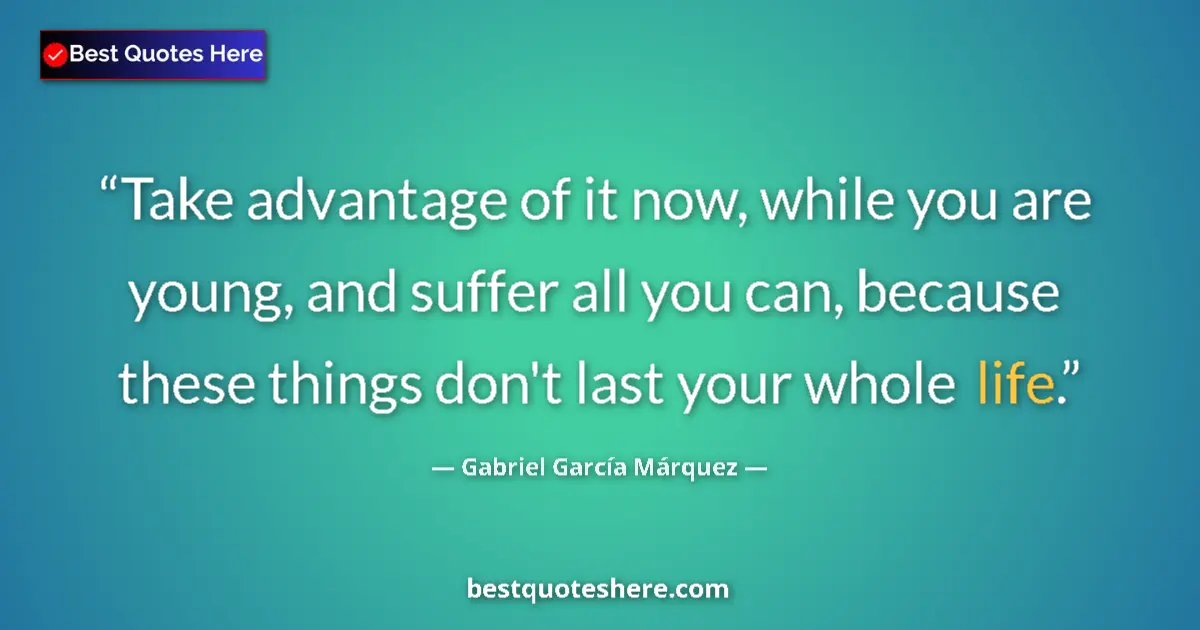 Quote by Gabriel García Márquez: Take advantage of it now, while you are young, and suffer all you can, because these things don't la...