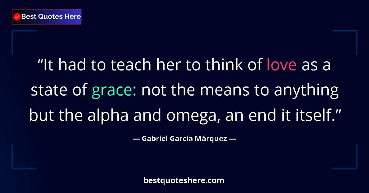 Quote by Gabriel García Márquez: It had to teach her to think of love as a state of grace: not the means to anything but the alpha an...