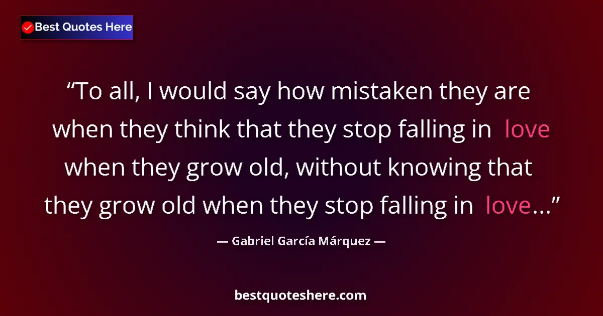 Quote by Gabriel García Márquez: To all, I would say how mistaken they are when they think that they stop falling in love when they g...