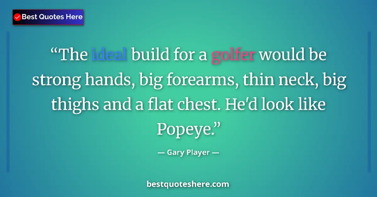 Quote by Gary Player: The ideal build for a golfer would be strong hands, big forearms, thin neck, big thighs and a flat c...