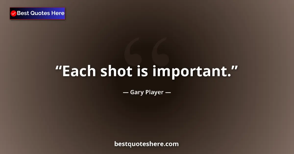 Quote by Gary Player: Each shot is important....