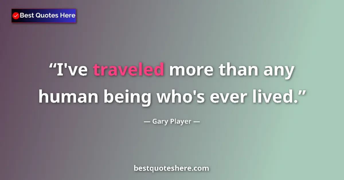 Quote by Gary Player: I've traveled more than any human being who's ever lived....