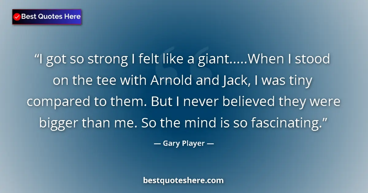 Quote by Gary Player: I got so strong I felt like a giant.....When I stood on the tee with Arnold and Jack, I was tiny com...
