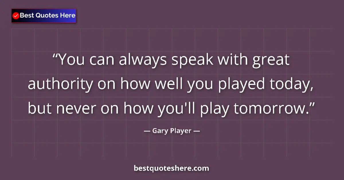 Quote by Gary Player: You can always speak with great authority on how well you played today, but never on how you'll play...