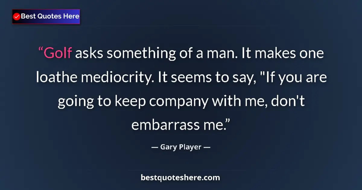 Quote by Gary Player: Golf asks something of a man. It makes one loathe mediocrity. It seems to say, 