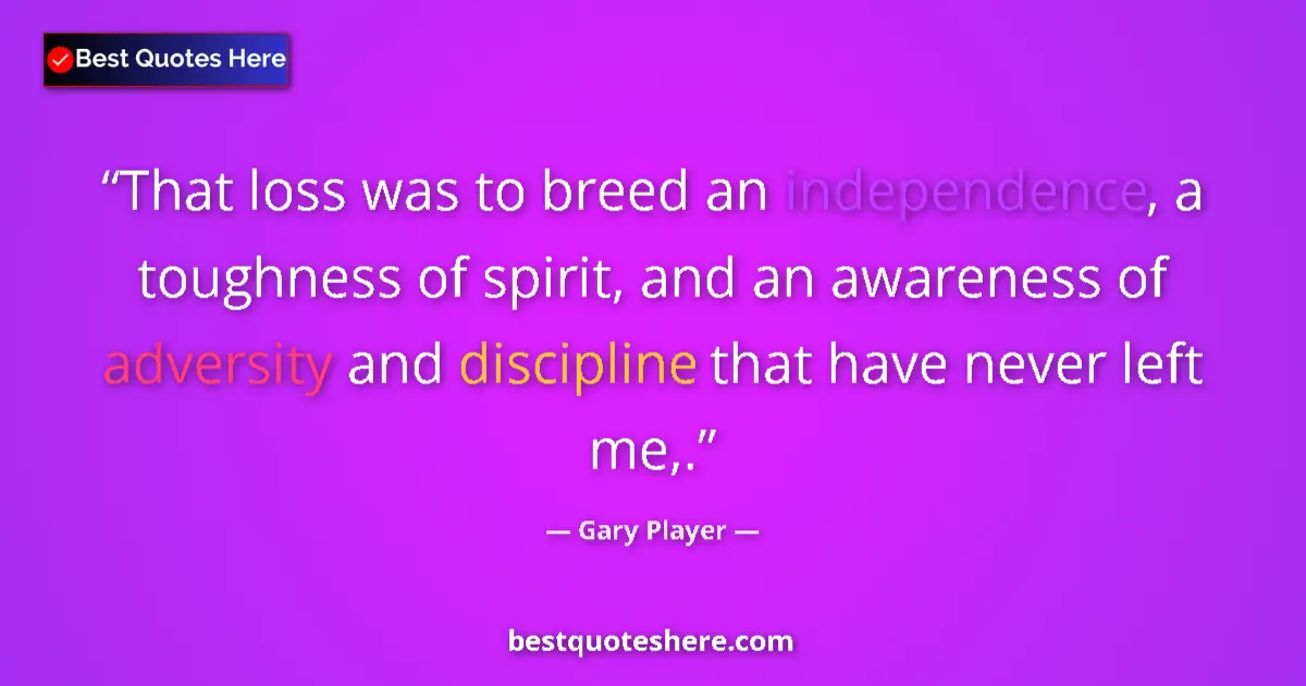 Quote by Gary Player: That loss was to breed an independence, a toughness of spirit, and an awareness of adversity and dis...