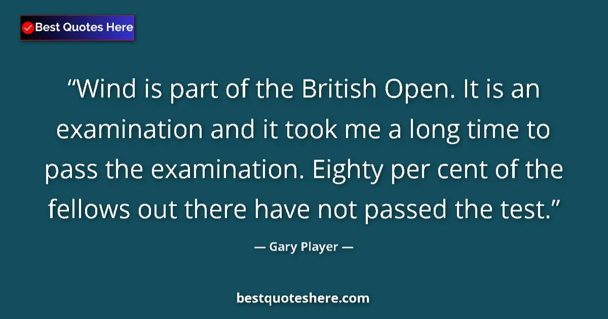 Quote by Gary Player: Wind is part of the British Open. It is an examination and it took me a long time to pass the examin...