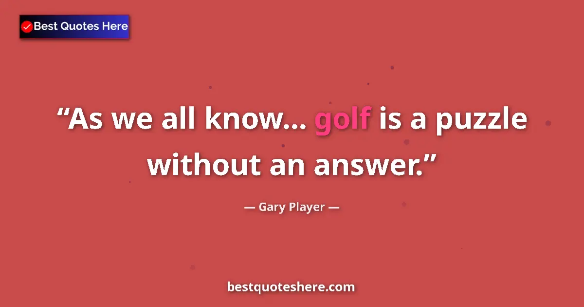 Quote by Gary Player: As we all know... golf is a puzzle without an answer....