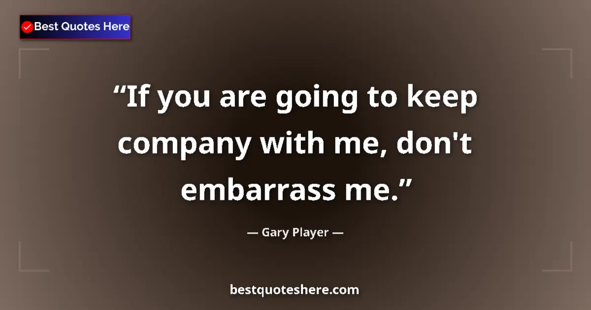 Quote by Gary Player: If you are going to keep company with me, don't embarrass me....