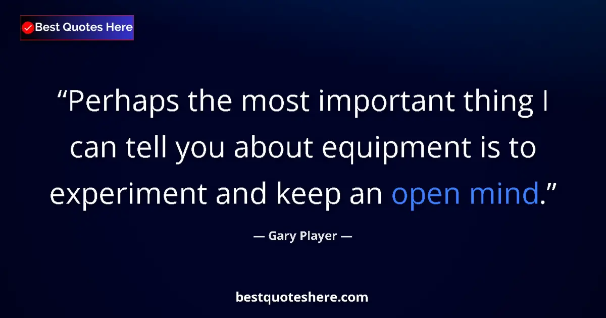 Quote by Gary Player: Perhaps the most important thing I can tell you about equipment is to experiment and keep an open mi...