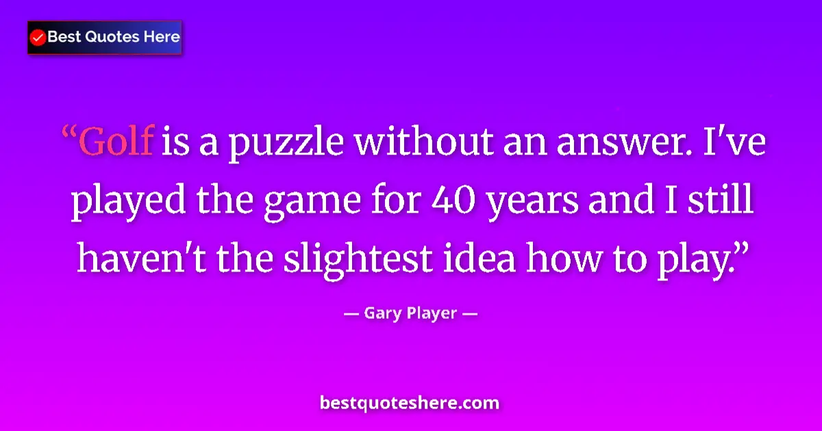 Quote by Gary Player: Golf is a puzzle without an answer. I've played the game for 40 years and I still haven't the slight...