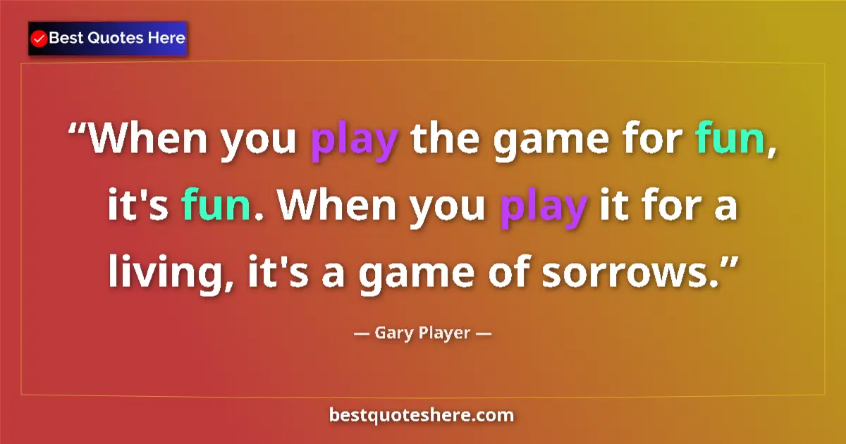 Quote by Gary Player: When you play the game for fun, it's fun. When you play it for a living, it's a game of sorrows....