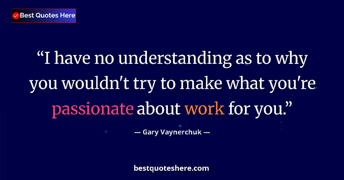 Quote by Gary Vaynerchuk: I have no understanding as to why you wouldn't try to make what you're passionate about work for you...