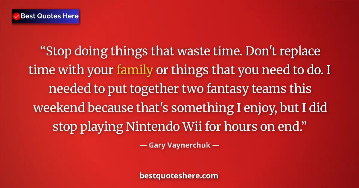 Quote by Gary Vaynerchuk: Stop doing things that waste time. Don't replace time with your family or things that you need to do...