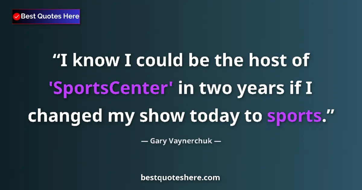 Quote by Gary Vaynerchuk: I know I could be the host of 'SportsCenter' in two years if I changed my show today to sports....