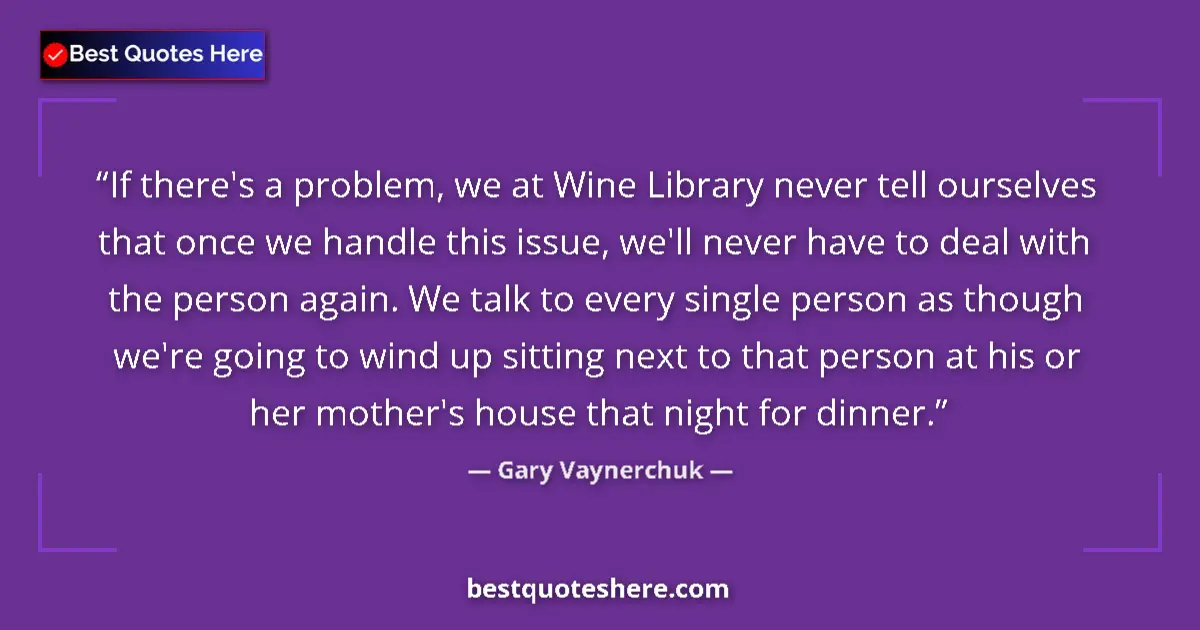 Quote by Gary Vaynerchuk: If there's a problem, we at Wine Library never tell ourselves that once we handle this issue, we'll ...