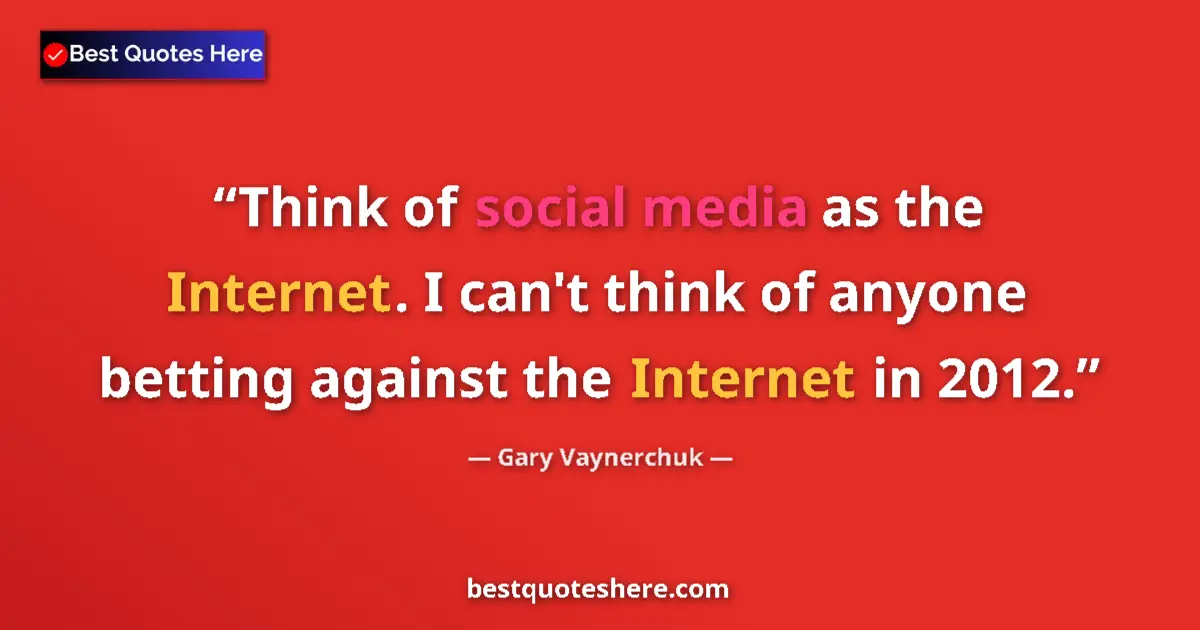 Quote by Gary Vaynerchuk: Think of social media as the Internet. I can't think of anyone betting against the Internet in 2012....