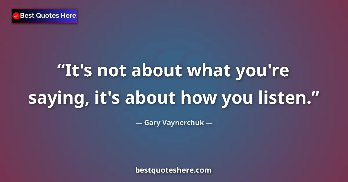 Quote by Gary Vaynerchuk: It's not about what you're saying, it's about how you listen....