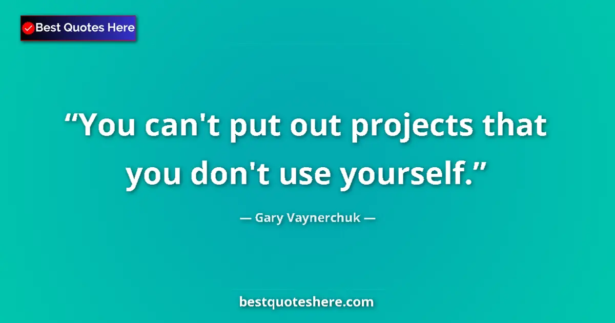 Quote by Gary Vaynerchuk: You can't put out projects that you don't use your