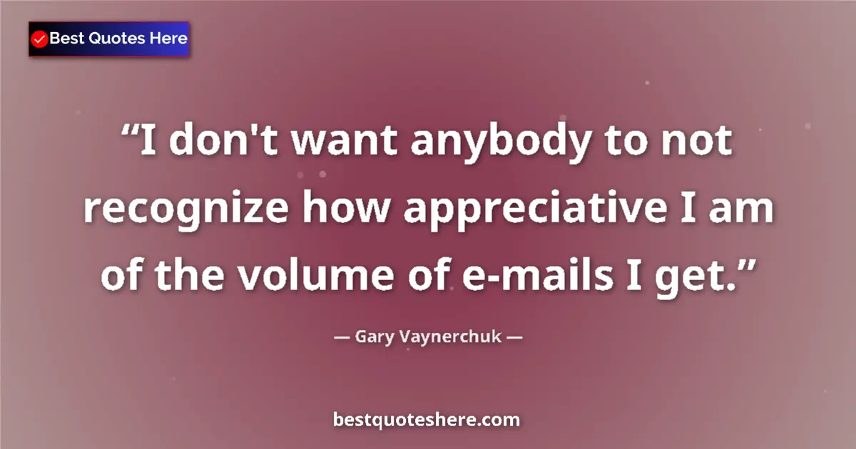 Quote by Gary Vaynerchuk: I don't want anybody to not recognize how appreciative I am of the volume of e-mails I get....