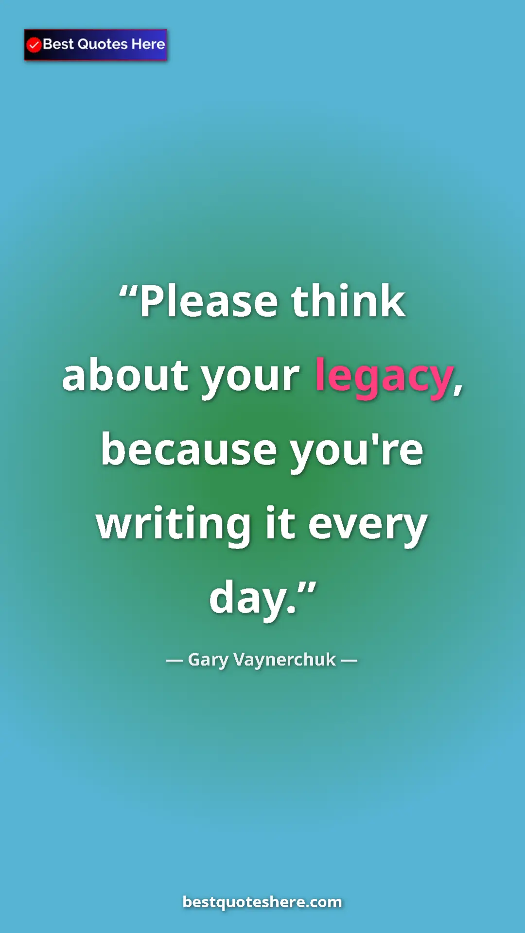 Pinterest quote poster by Gary Vaynerchuk: "Please think about your legacy, because you're writing it..."