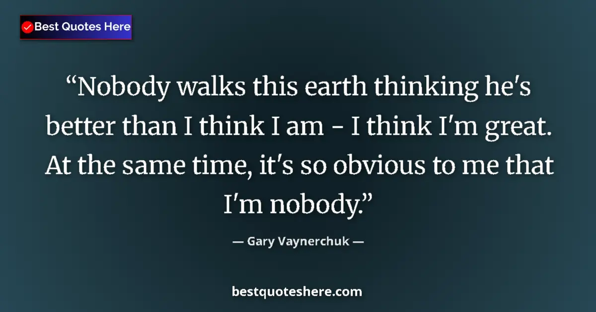 Quote by Gary Vaynerchuk: Nobody walks this earth thinking he's better than I think I am - I think I'm great. At the same time...