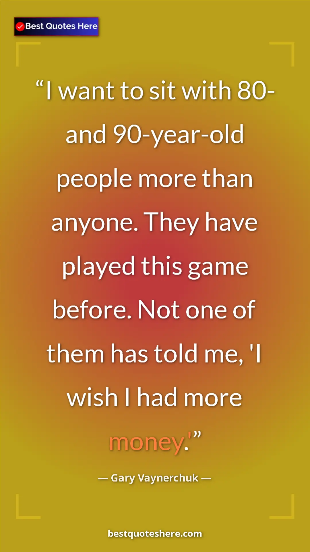 Gary Vaynerchuk Quote Card: "I want to sit with 80- and 90-year-old people more than..." Pinterest quote poster by Gary Vaynerchuk: "I want to sit with 80- and 90-year-old people more than..."