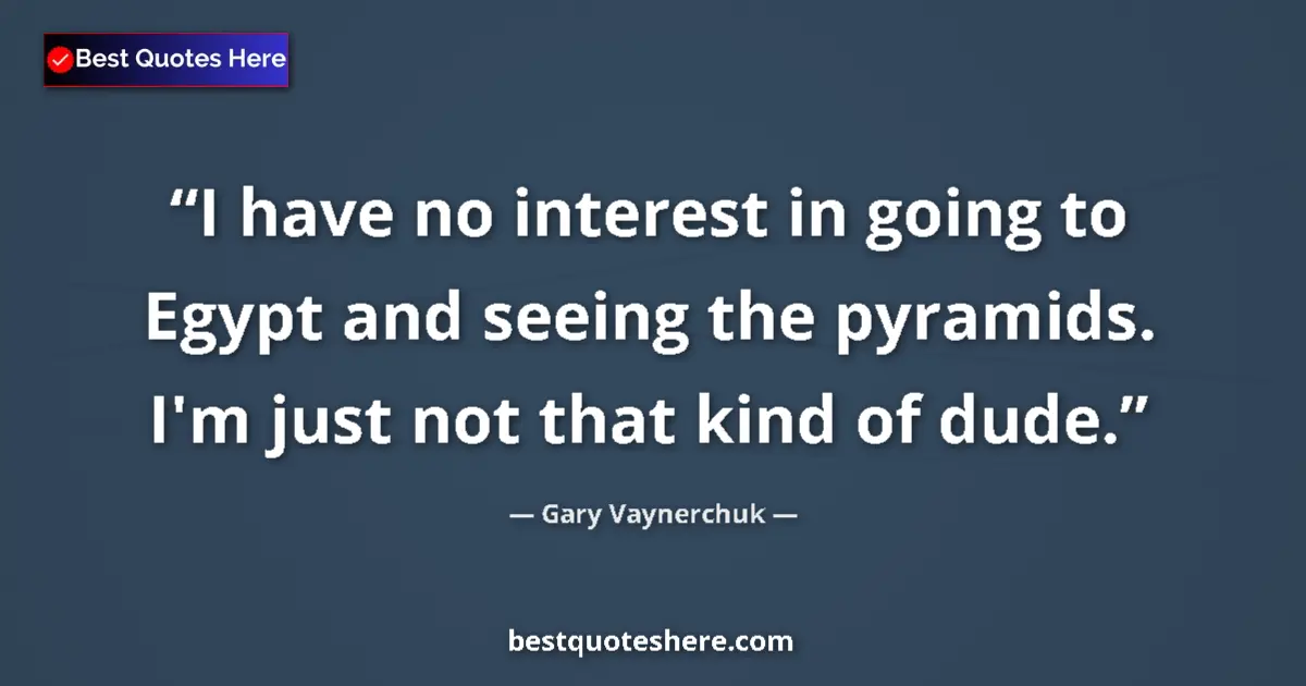 Quote by Gary Vaynerchuk: I have no interest in going to Egypt and seeing the pyramids. I'm just not that kind of dude....