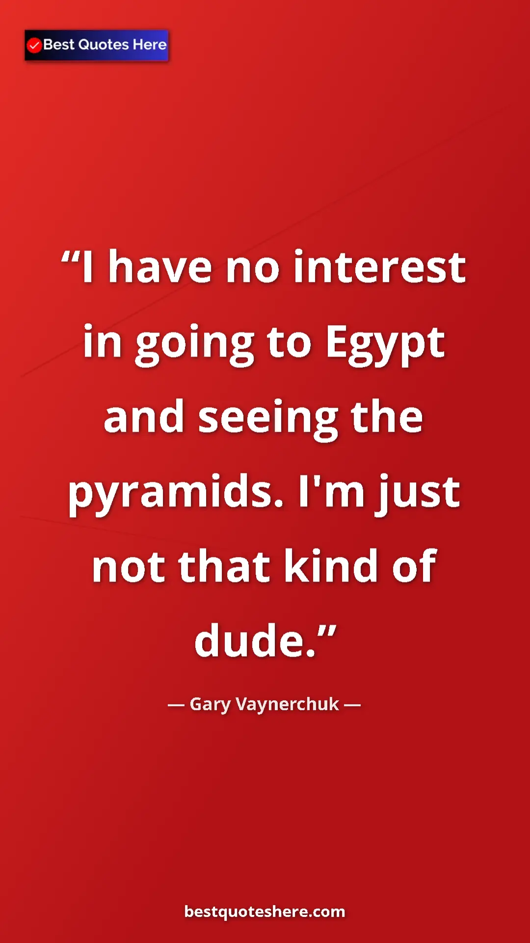Gary Vaynerchuk Quote Card: "I have no interest in going to Egypt and seeing the..." Pinterest quote poster by Gary Vaynerchuk: "I have no interest in going to Egypt and seeing the..."