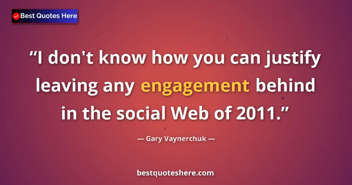 Quote by Gary Vaynerchuk: I don't know how you can justify leaving any engagement behind in the social Web of 2011....