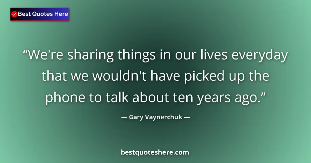 Quote by Gary Vaynerchuk: We're sharing things in our lives everyday that we wouldn't have picked up the phone to talk about t...