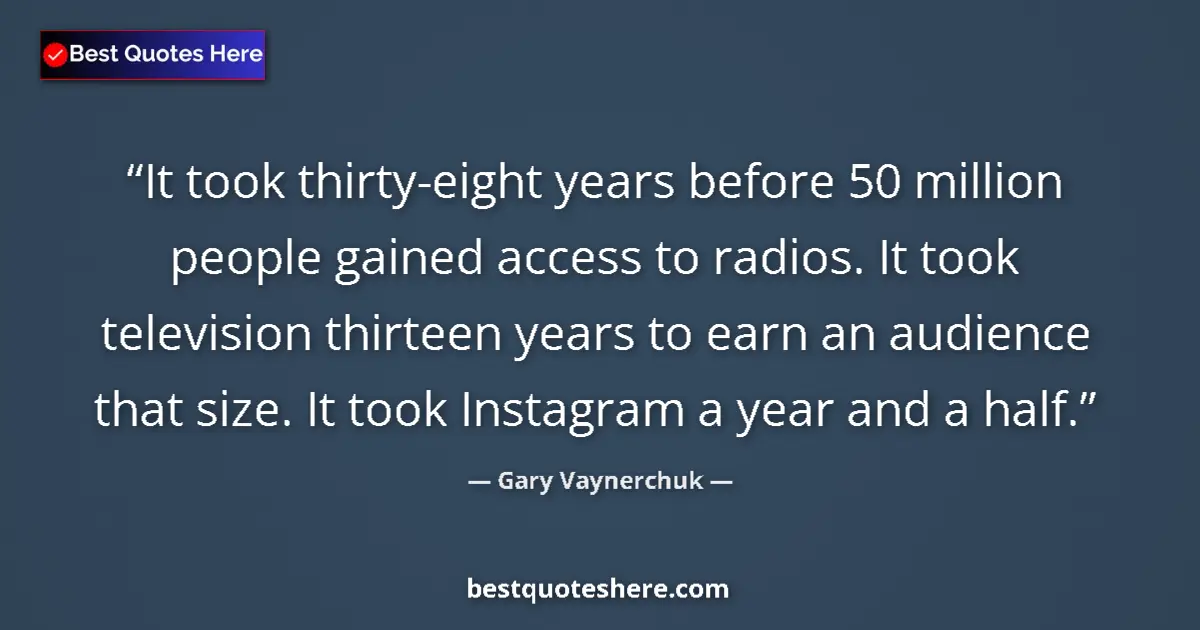 Quote by Gary Vaynerchuk: It took thirty-eight years before 50 million people gained access to radios. It took television thir...