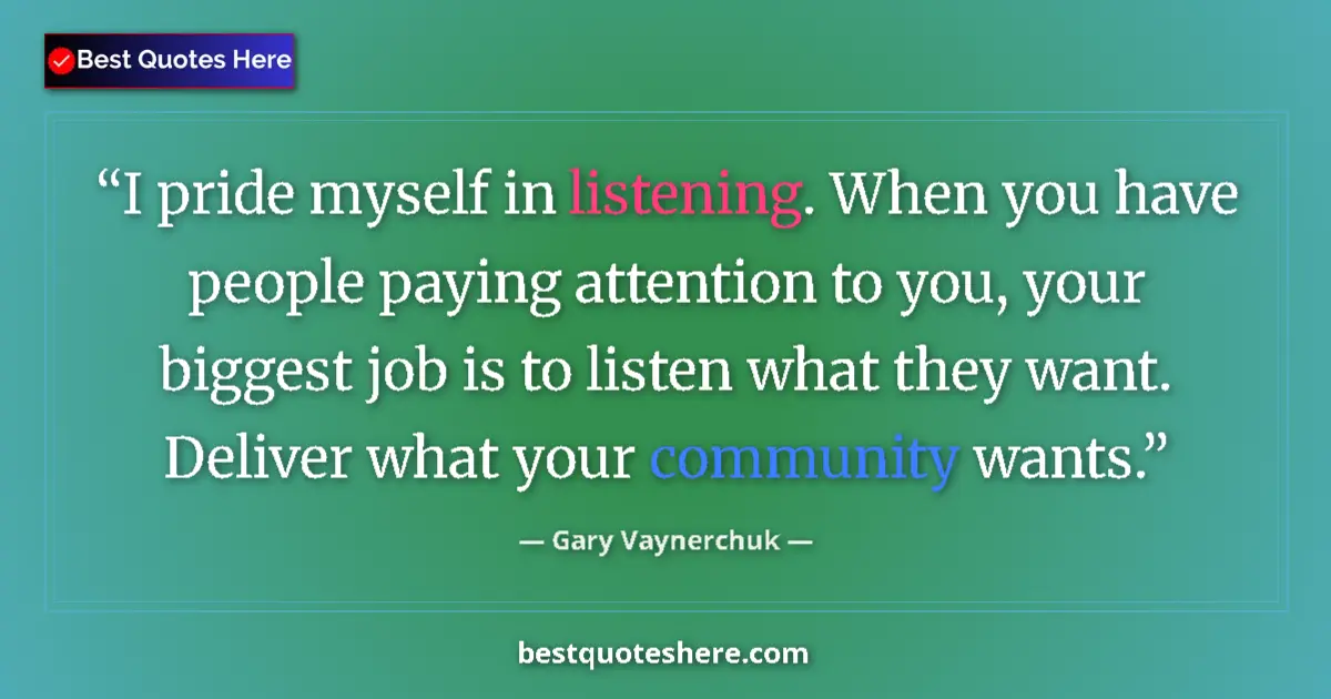 Quote by Gary Vaynerchuk: I pride myself in listening. When you have people paying attention to you, your biggest job is to li...