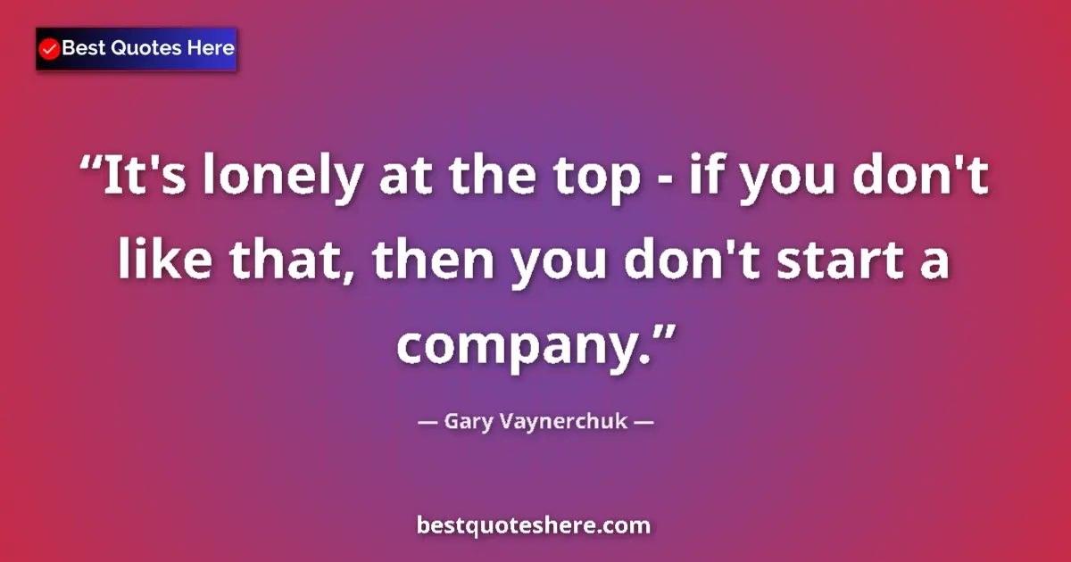 Quote by Gary Vaynerchuk: It's lonely at the top - if you don't like that, then you don't start a company....