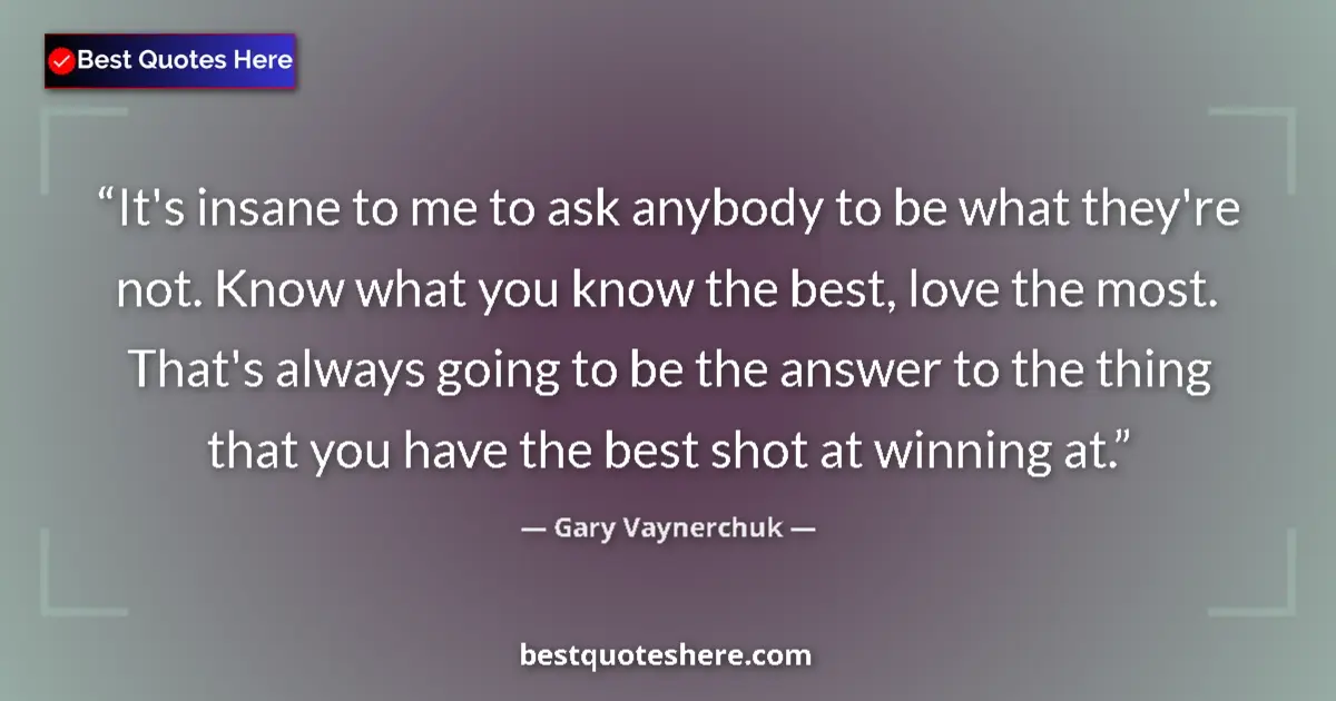 Quote by Gary Vaynerchuk: It's insane to me to ask anybody to be what they're not. Know what you know the best, love the most....