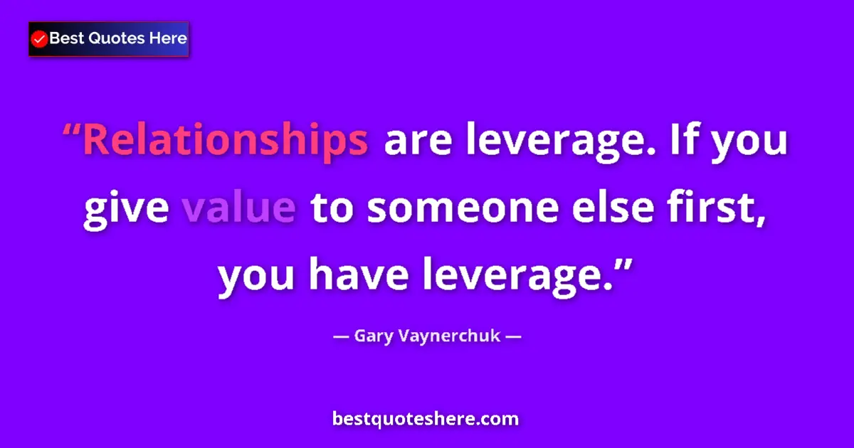 Quote by Gary Vaynerchuk: Relationships are leverage. If you give value to someone else first, you have leverage....