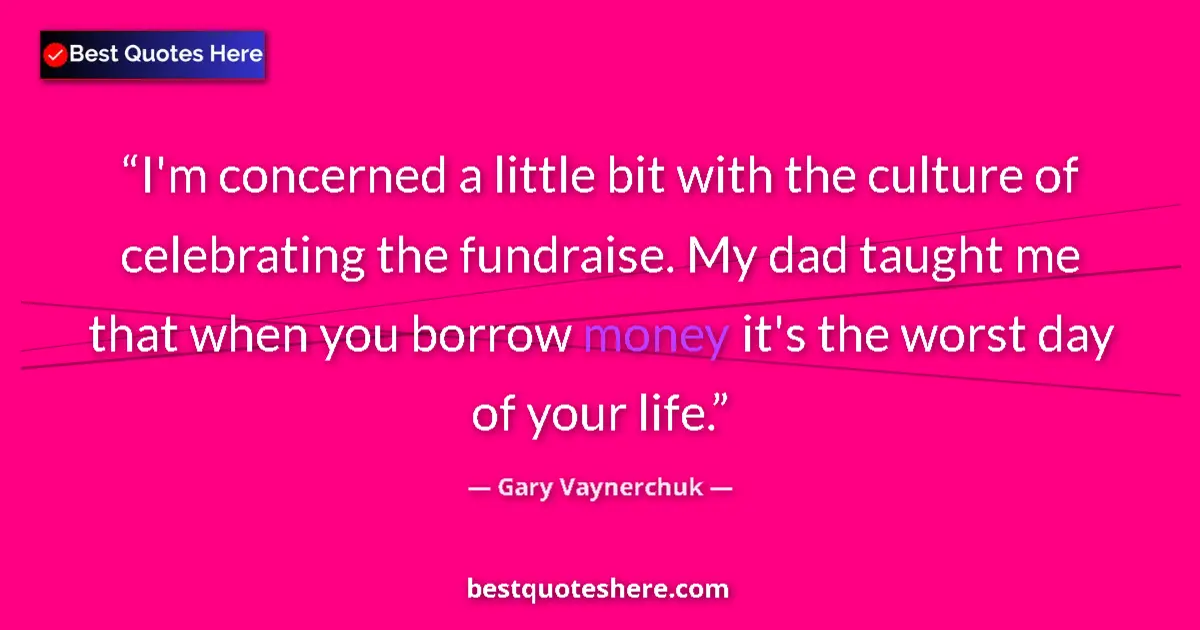 Quote by Gary Vaynerchuk: I'm concerned a little bit with the culture of celebrating the fundraise. My dad taught me that when...