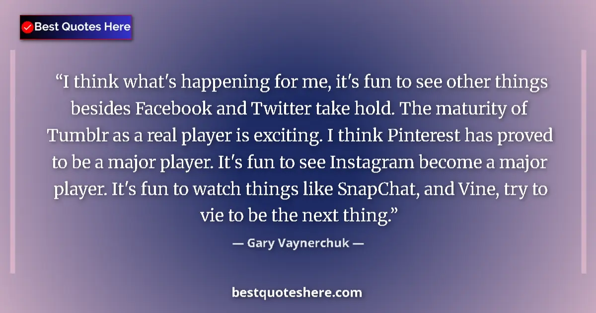 Quote by Gary Vaynerchuk: I think what's happening for me, it's fun to see other things besides Facebook and Twitter take hold...