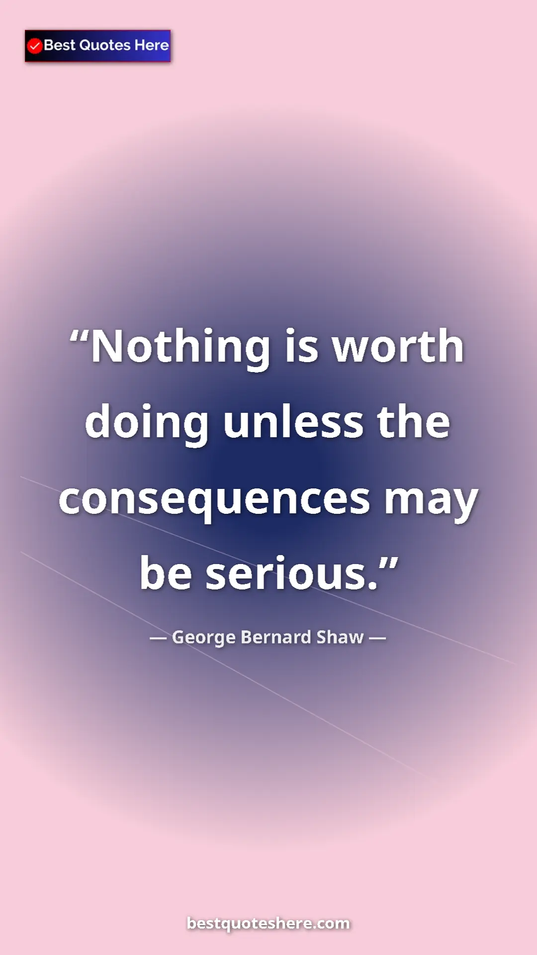 George Bernard Shaw Quote Card: "Nothing is worth doing unless the consequences may be seriou" Pinterest quote poster by George Bernard Shaw: "Nothing is worth doing unless the consequences may be seriou"