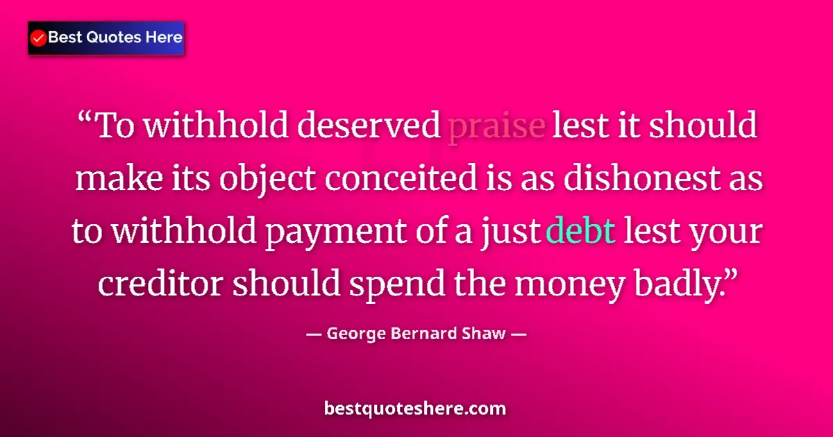 Quote by George Bernard Shaw: To withhold deserved praise lest it should make its object conceited is as dishonest as to withhold ...