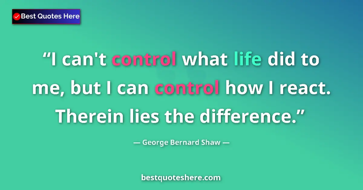 Quote by George Bernard Shaw: I can't control what life did to me, but I can control how I react. Therein lies the difference....