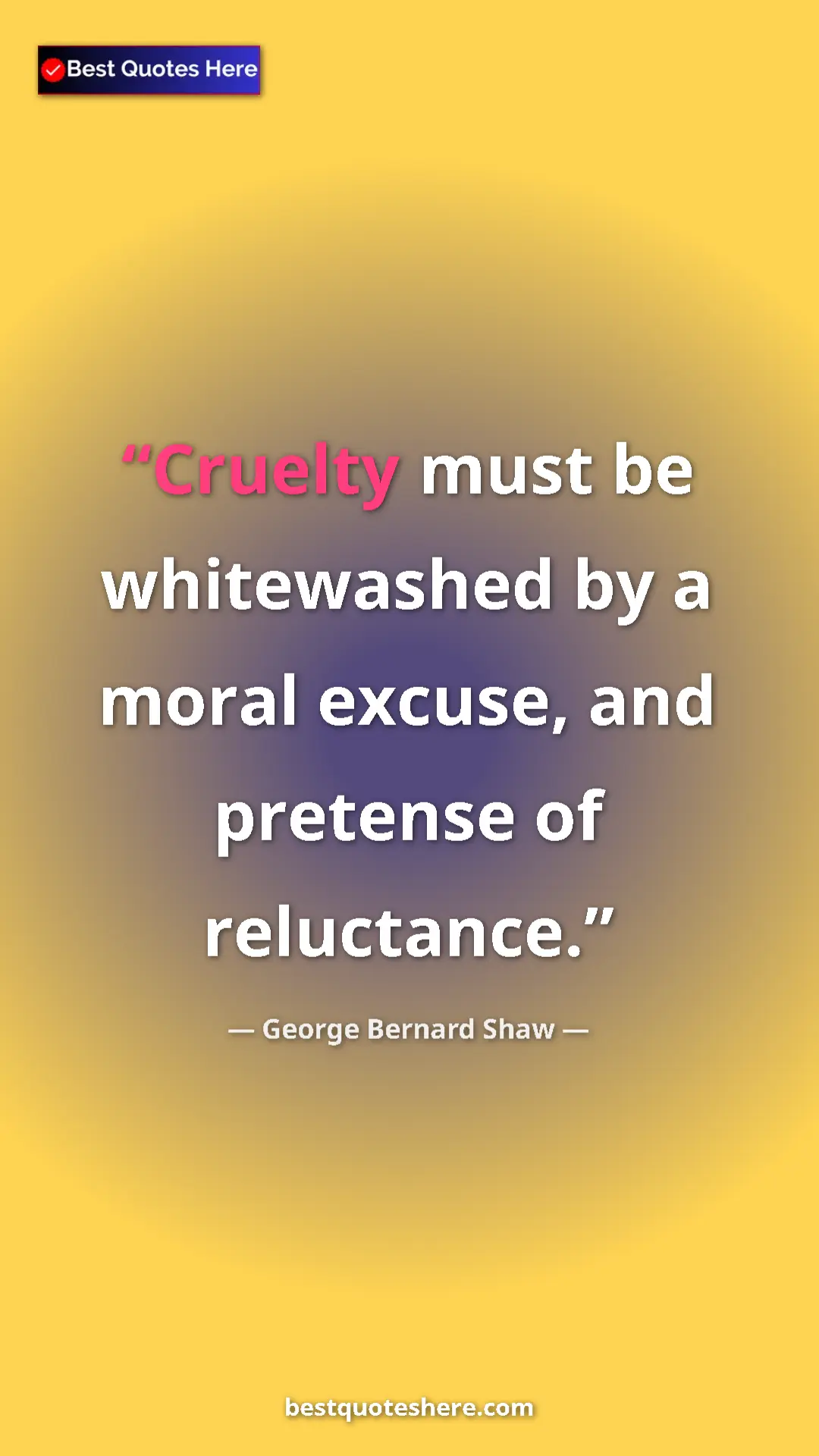 George Bernard Shaw Quote Card: "Cruelty must be whitewashed by a moral excuse, and pretense..." Pinterest quote poster by George Bernard Shaw: "Cruelty must be whitewashed by a moral excuse, and pretense..."