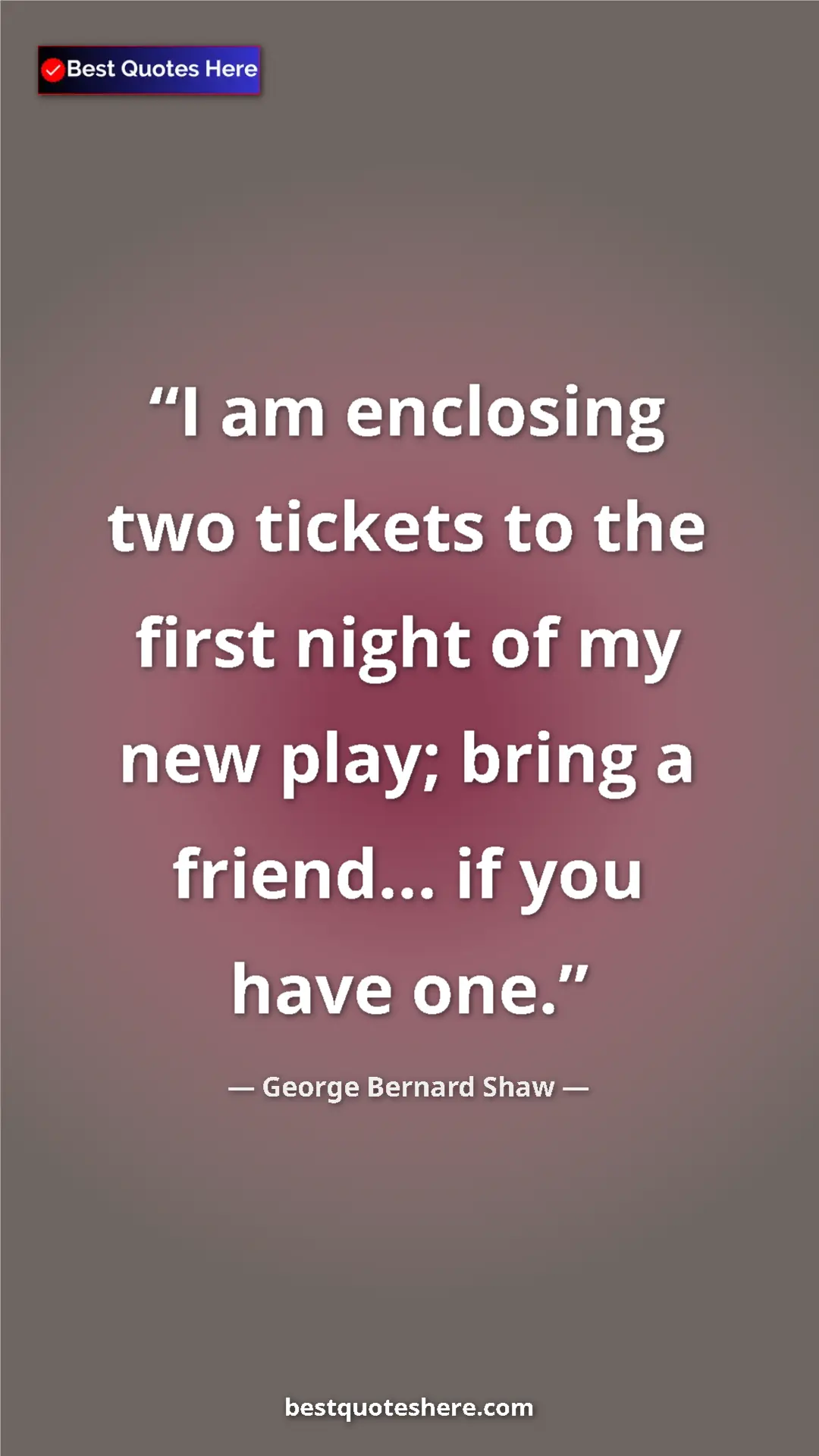 George Bernard Shaw Quote Card: "I am enclosing two tickets to the first night of my new..." Pinterest quote poster by George Bernard Shaw: "I am enclosing two tickets to the first night of my new..."