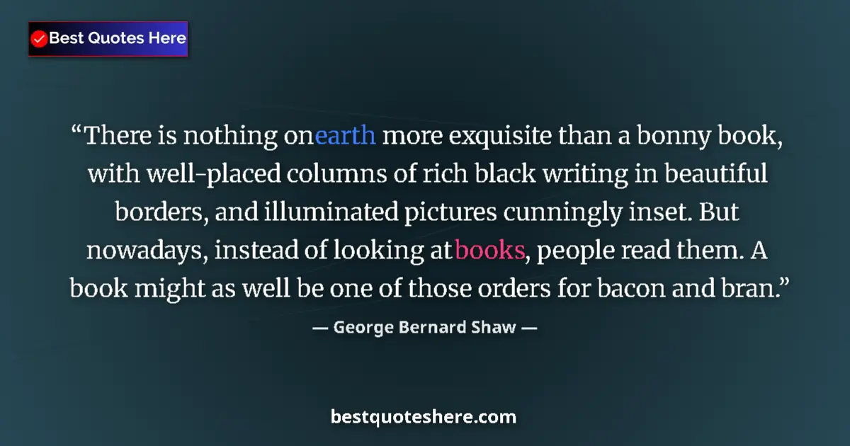 Quote by George Bernard Shaw: There is nothing on earth more exquisite than a bonny book, with well-placed columns of rich black w...