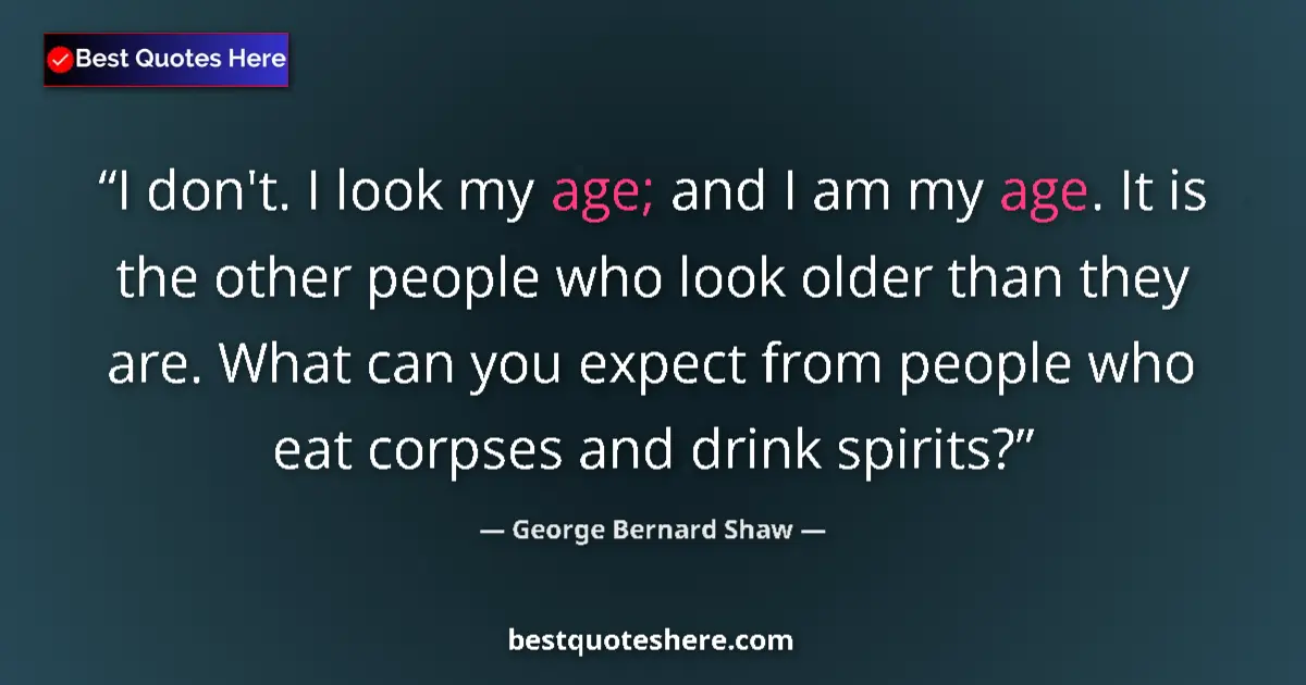 Image for the quote by George Bernard Shaw: I don't. I look my age; and I am my age. It is the other people who look older than they are. What c...